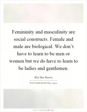 Femininity and masculinity are social constructs. Female and male are biological. We don’t have to learn to be men or women but we do have to learn to be ladies and gentlemen Picture Quote #1