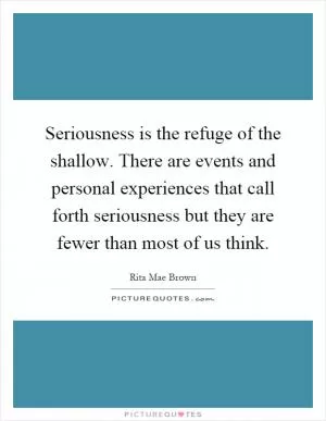 Seriousness is the refuge of the shallow. There are events and personal experiences that call forth seriousness but they are fewer than most of us think Picture Quote #1
