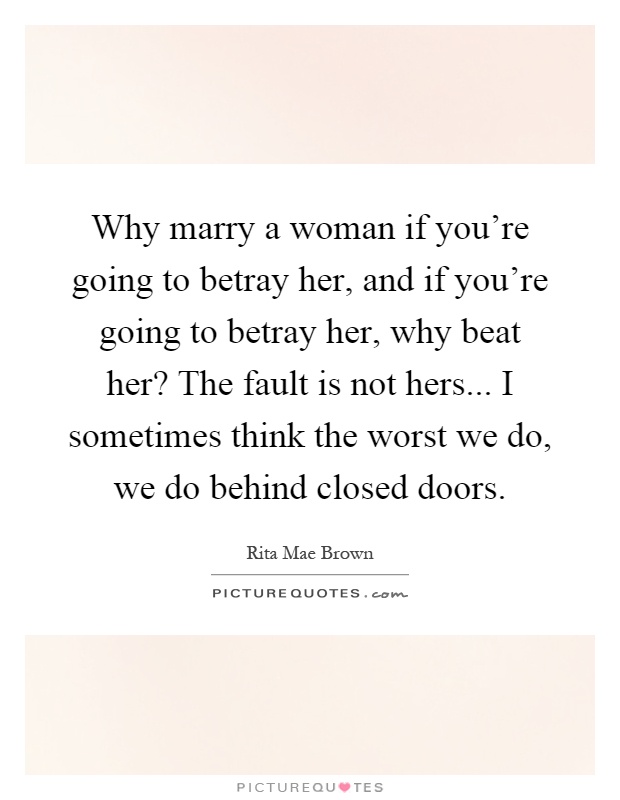Why marry a woman if you're going to betray her, and if you're going to betray her, why beat her? The fault is not hers... I sometimes think the worst we do, we do behind closed doors Picture Quote #1