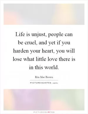 Life is unjust, people can be cruel, and yet if you harden your heart, you will lose what little love there is in this world Picture Quote #1