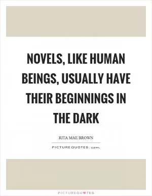 Novels, like human beings, usually have their beginnings in the dark Picture Quote #1