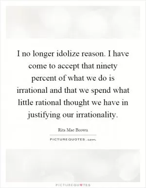 I no longer idolize reason. I have come to accept that ninety percent of what we do is irrational and that we spend what little rational thought we have in justifying our irrationality Picture Quote #1