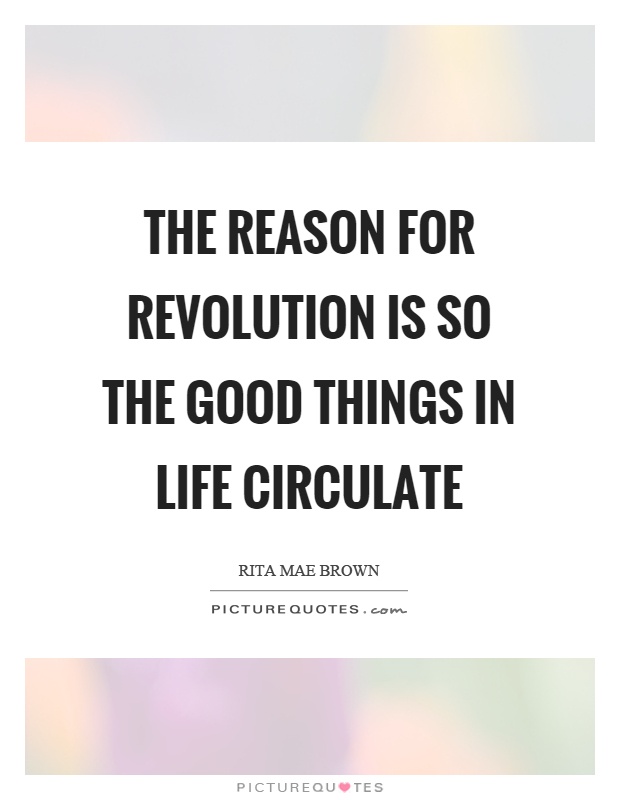 The reason for revolution is so the good things in life circulate Picture Quote #1