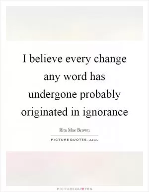 I believe every change any word has undergone probably originated in ignorance Picture Quote #1