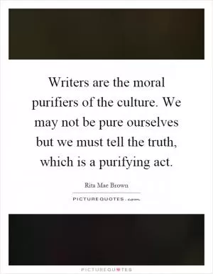Writers are the moral purifiers of the culture. We may not be pure ourselves but we must tell the truth, which is a purifying act Picture Quote #1