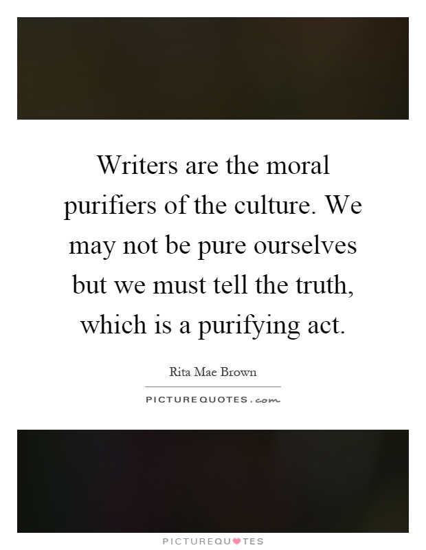 Writers are the moral purifiers of the culture. We may not be pure ourselves but we must tell the truth, which is a purifying act Picture Quote #1