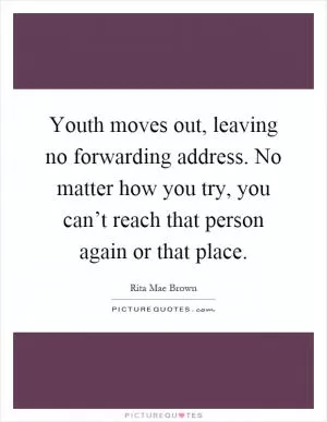 Youth moves out, leaving no forwarding address. No matter how you try, you can’t reach that person again or that place Picture Quote #1