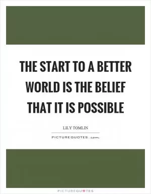 The start to a better world is the belief that it is possible Picture Quote #1