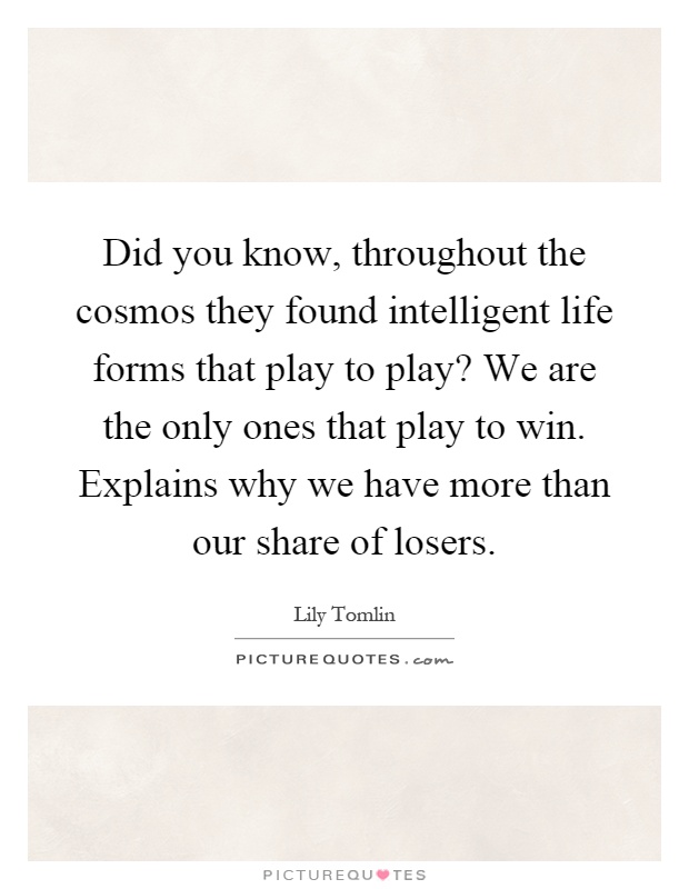 Did you know, throughout the cosmos they found intelligent life forms that play to play? We are the only ones that play to win. Explains why we have more than our share of losers Picture Quote #1