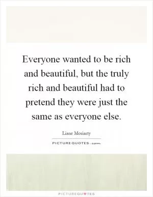 Everyone wanted to be rich and beautiful, but the truly rich and beautiful had to pretend they were just the same as everyone else Picture Quote #1