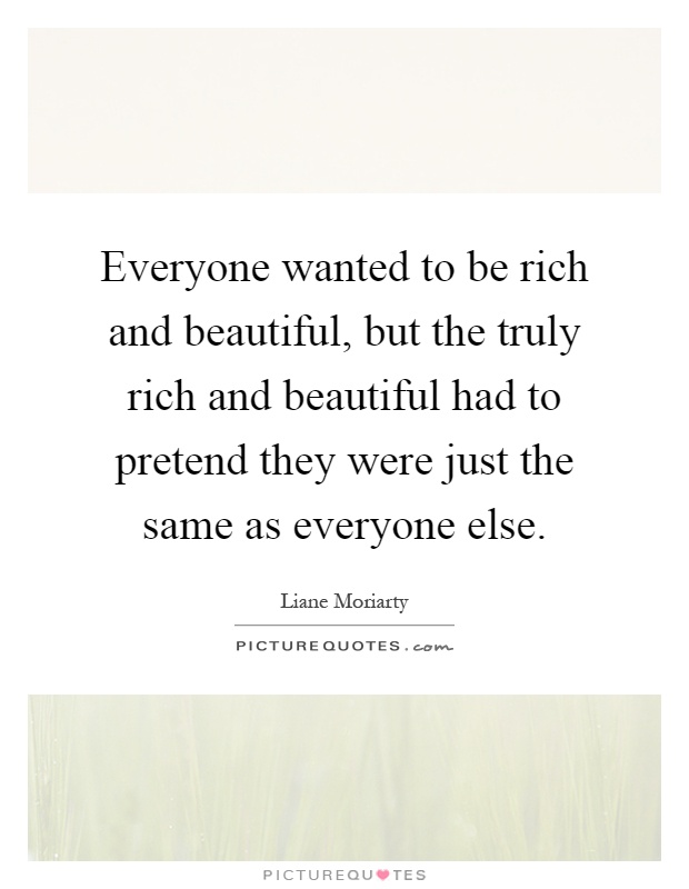 Everyone wanted to be rich and beautiful, but the truly rich and beautiful had to pretend they were just the same as everyone else Picture Quote #1