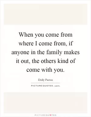 When you come from where I come from, if anyone in the family makes it out, the others kind of come with you Picture Quote #1