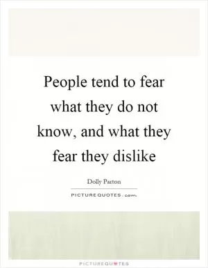 People tend to fear what they do not know, and what they fear they dislike Picture Quote #1