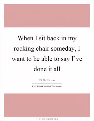 When I sit back in my rocking chair someday, I want to be able to say I’ve done it all Picture Quote #1