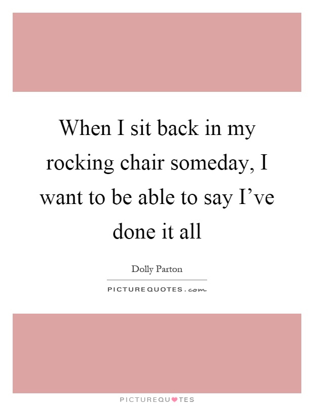 When I sit back in my rocking chair someday, I want to be able to say I've done it all Picture Quote #1