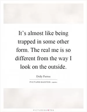 It’s almost like being trapped in some other form. The real me is so different from the way I look on the outside Picture Quote #1