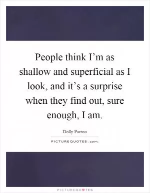 People think I’m as shallow and superficial as I look, and it’s a surprise when they find out, sure enough, I am Picture Quote #1