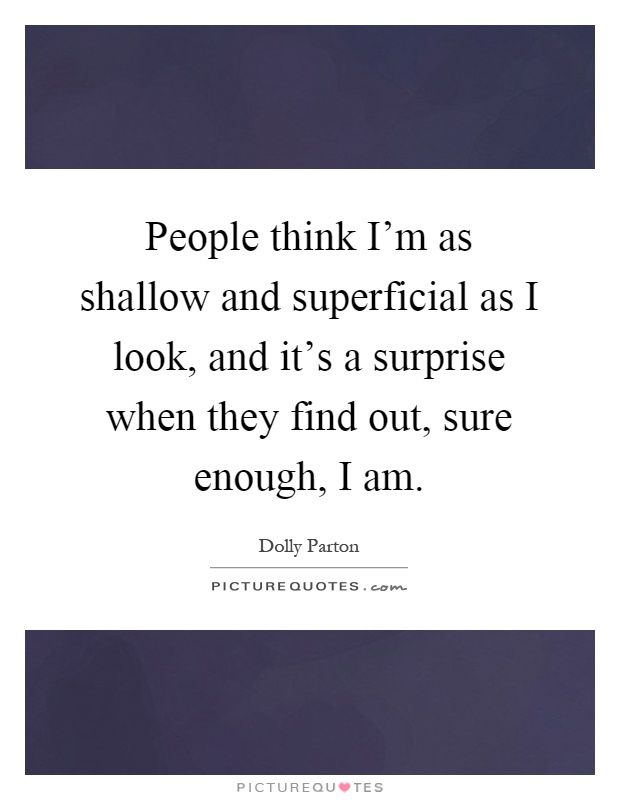 People think I'm as shallow and superficial as I look, and it's a surprise when they find out, sure enough, I am Picture Quote #1