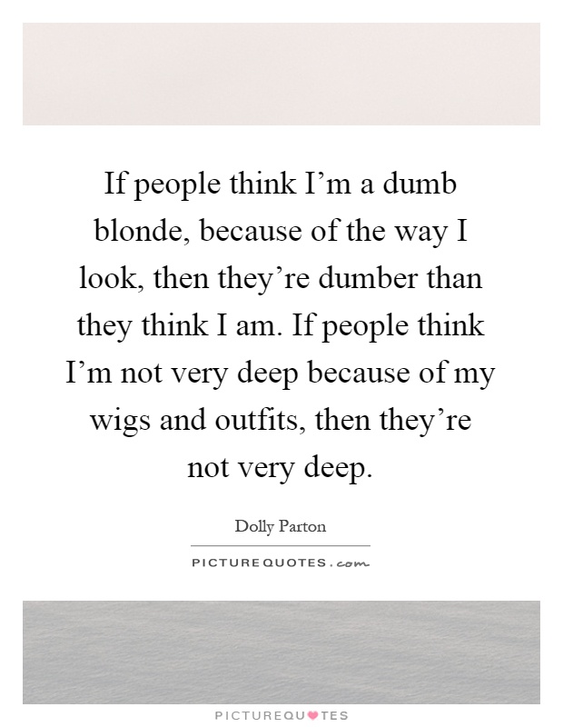 If people think I'm a dumb blonde, because of the way I look, then they're dumber than they think I am. If people think I'm not very deep because of my wigs and outfits, then they're not very deep Picture Quote #1