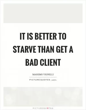 It is better to starve than get a bad client Picture Quote #1