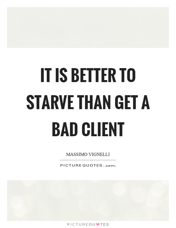 It is better to starve than get a bad client Picture Quote #1