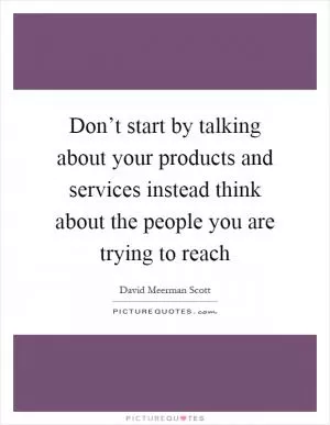 Don’t start by talking about your products and services instead think about the people you are trying to reach Picture Quote #1