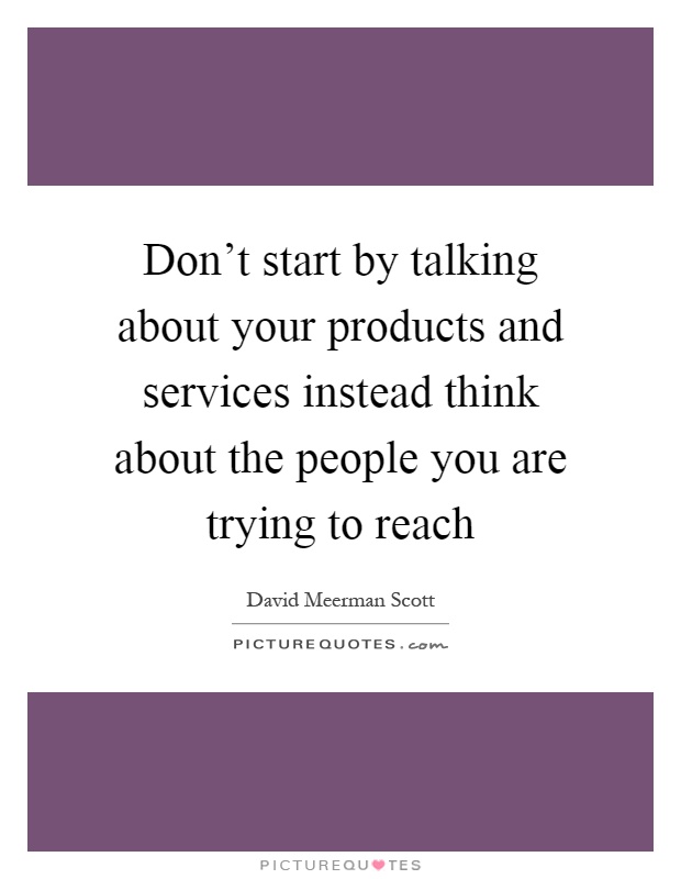 Don't start by talking about your products and services instead think about the people you are trying to reach Picture Quote #1