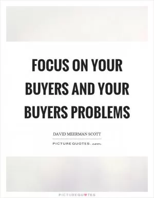 Focus on your buyers and your buyers problems Picture Quote #1