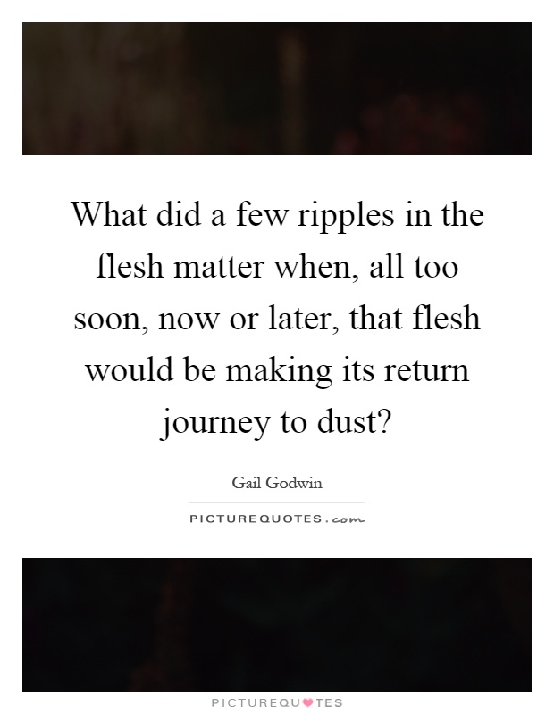What did a few ripples in the flesh matter when, all too soon, now or later, that flesh would be making its return journey to dust? Picture Quote #1