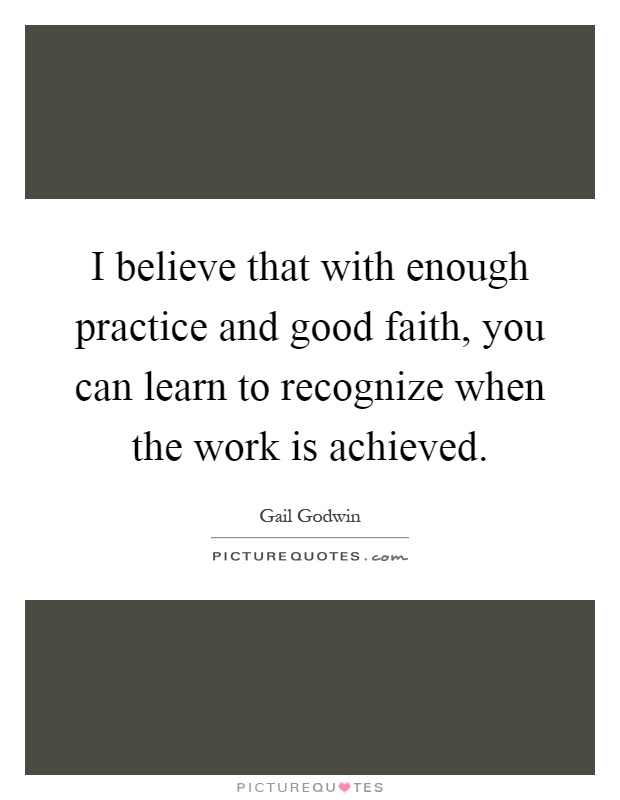 I believe that with enough practice and good faith, you can learn to recognize when the work is achieved Picture Quote #1