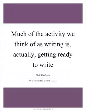 Much of the activity we think of as writing is, actually, getting ready to write Picture Quote #1