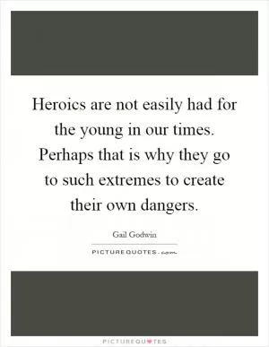 Heroics are not easily had for the young in our times. Perhaps that is why they go to such extremes to create their own dangers Picture Quote #1