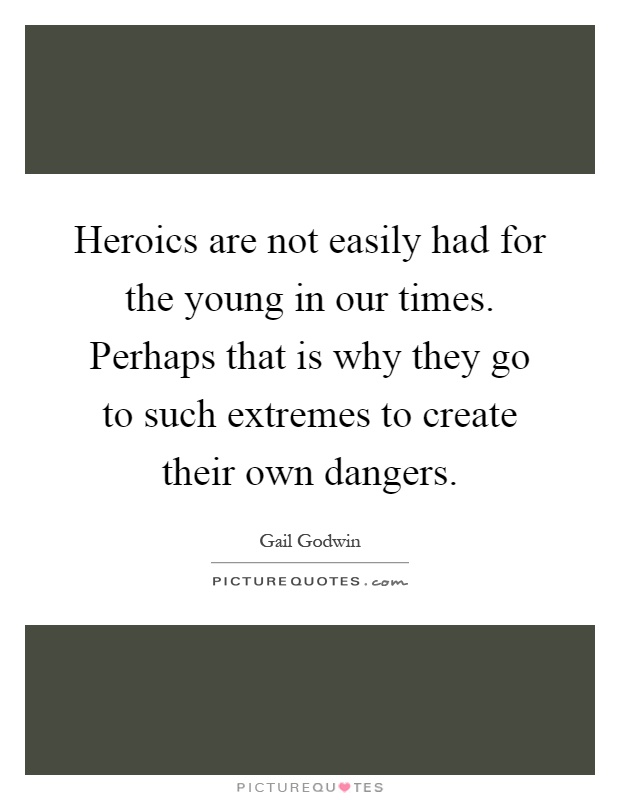 Heroics are not easily had for the young in our times. Perhaps that is why they go to such extremes to create their own dangers Picture Quote #1