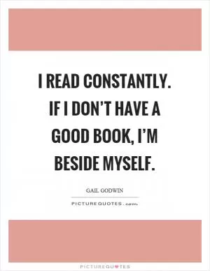 I read constantly. If I don’t have a good book, I’m beside myself Picture Quote #1