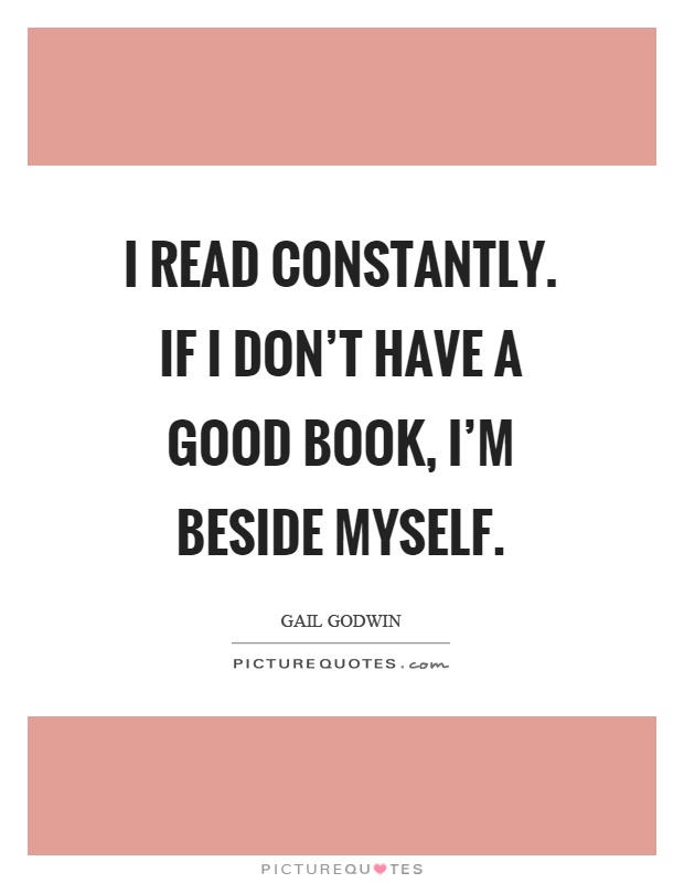 I read constantly. If I don't have a good book, I'm beside myself Picture Quote #1