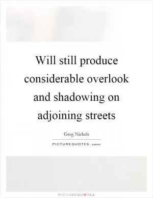Will still produce considerable overlook and shadowing on adjoining streets Picture Quote #1