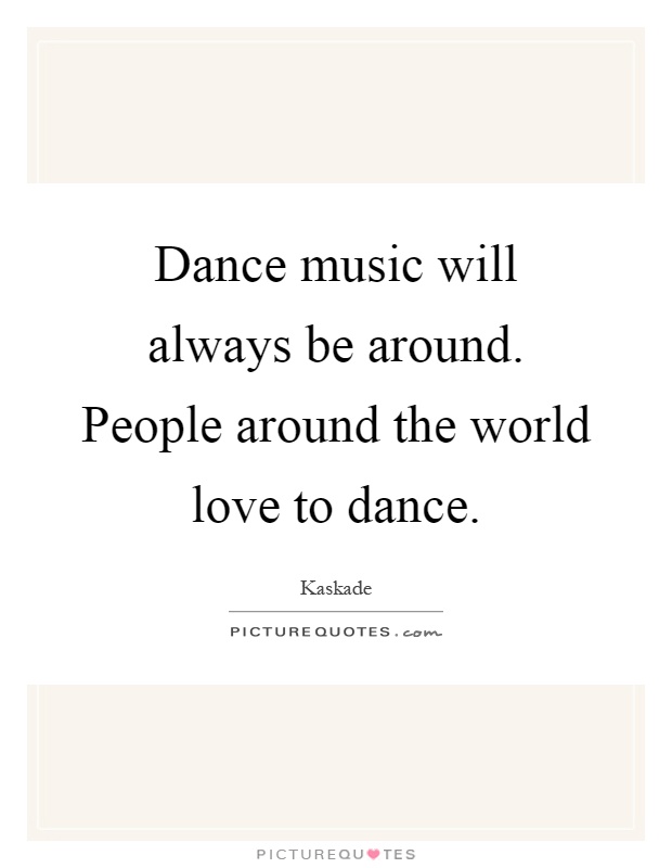 Dance music will always be around. People around the world love to dance Picture Quote #1