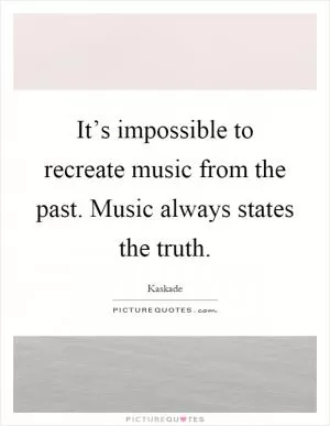 It’s impossible to recreate music from the past. Music always states the truth Picture Quote #1