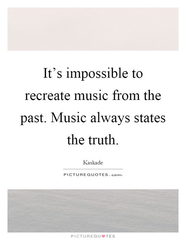 It's impossible to recreate music from the past. Music always states the truth Picture Quote #1