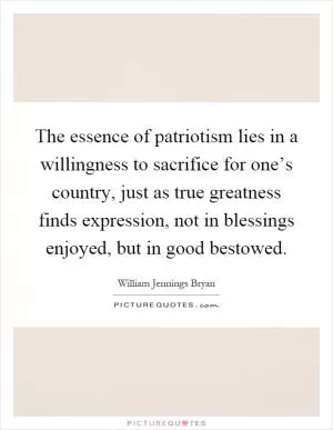 The essence of patriotism lies in a willingness to sacrifice for one’s country, just as true greatness finds expression, not in blessings enjoyed, but in good bestowed Picture Quote #1