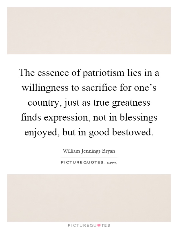 The essence of patriotism lies in a willingness to sacrifice for one's country, just as true greatness finds expression, not in blessings enjoyed, but in good bestowed Picture Quote #1