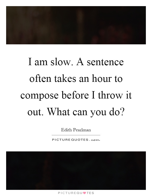 I am slow. A sentence often takes an hour to compose before I throw it out. What can you do? Picture Quote #1