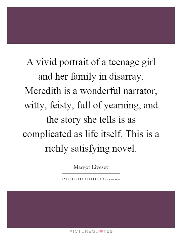 A vivid portrait of a teenage girl and her family in disarray. Meredith is a wonderful narrator, witty, feisty, full of yearning, and the story she tells is as complicated as life itself. This is a richly satisfying novel Picture Quote #1