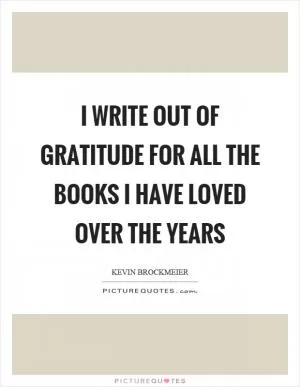 I write out of gratitude for all the books I have loved over the years Picture Quote #1
