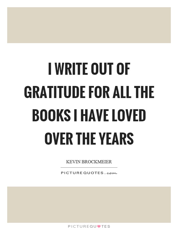 I write out of gratitude for all the books I have loved over the years Picture Quote #1
