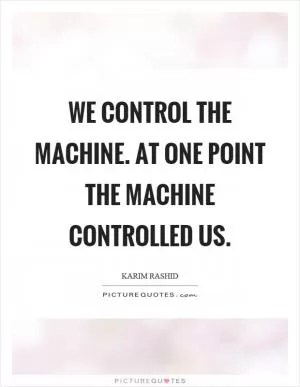 We control the machine. At one point the machine controlled us Picture Quote #1