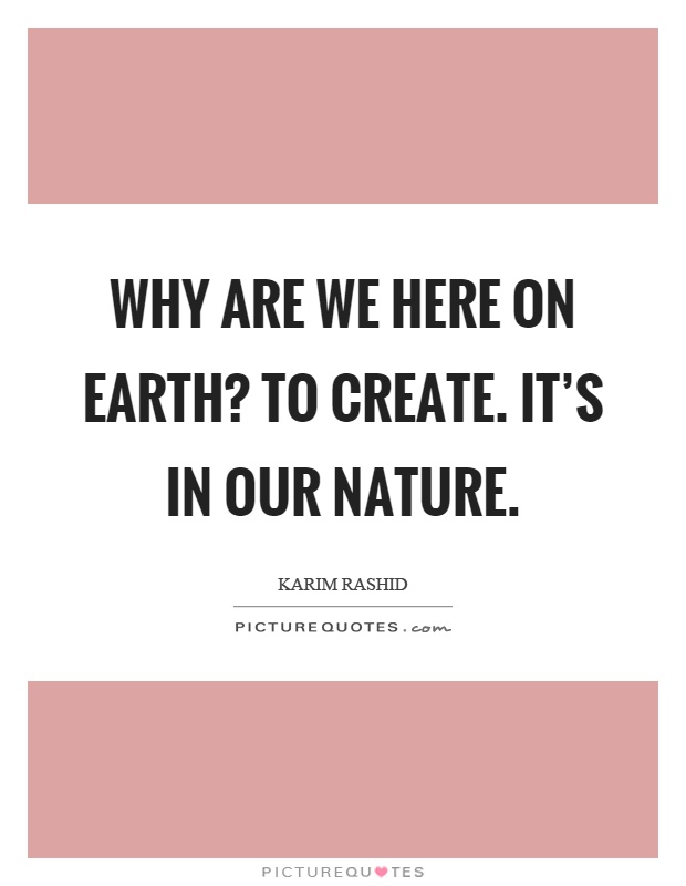 Why are we here on earth? To create. It's in our nature Picture Quote #1