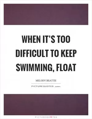 When it’s too difficult to keep swimming, float Picture Quote #1