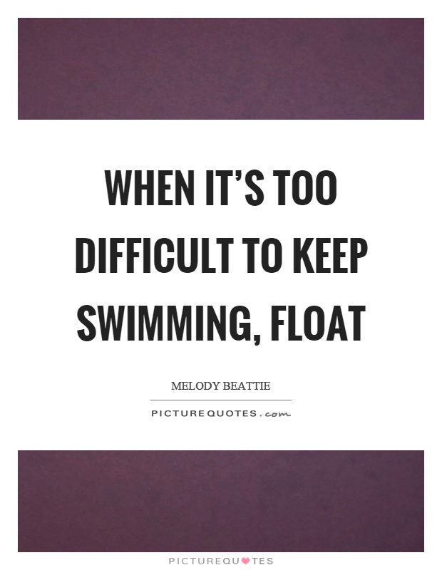 When it's too difficult to keep swimming, float Picture Quote #1