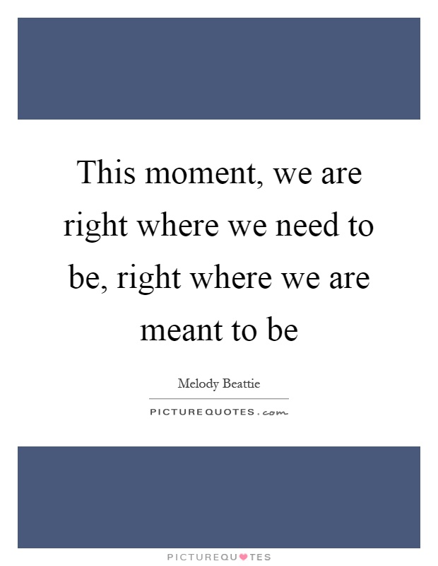 This moment, we are right where we need to be, right where we are meant to be Picture Quote #1